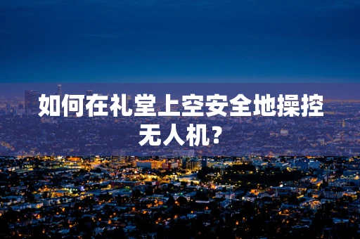 如何在礼堂上空安全地操控无人机？