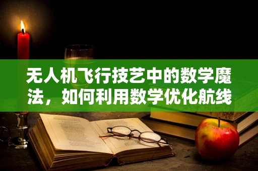 无人机飞行技艺中的数学魔法，如何利用数学优化航线？