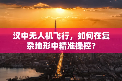 汉中无人机飞行，如何在复杂地形中精准操控？