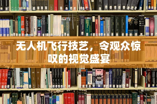 无人机飞行技艺，令观众惊叹的视觉盛宴