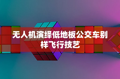 无人机演绎低地板公交车别样飞行技艺