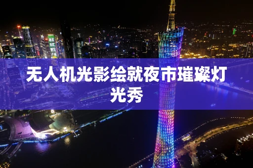 无人机光影绘就夜市璀璨灯光秀