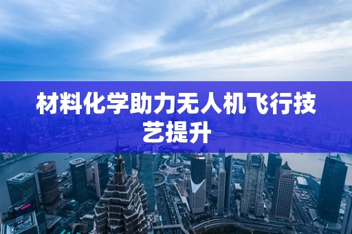 材料化学助力无人机飞行技艺提升