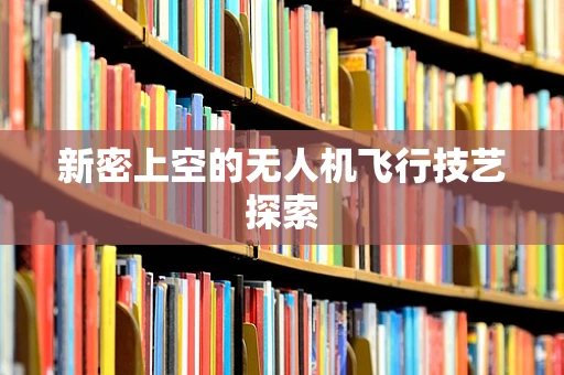 新密上空的无人机飞行技艺探索