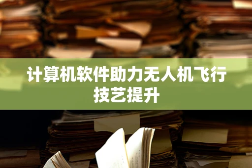 计算机软件助力无人机飞行技艺提升