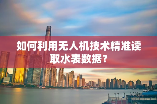 如何利用无人机技术精准读取水表数据？