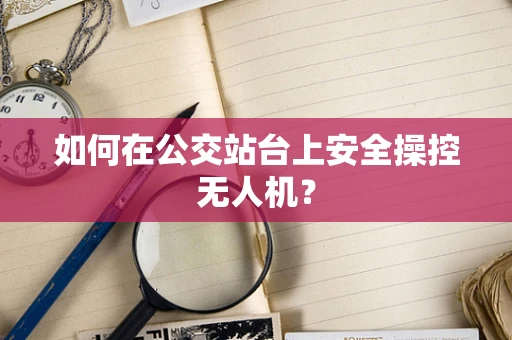 如何在公交站台上安全操控无人机？